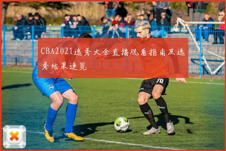 CBA2021选秀大会直播观看指南及选秀结果速览