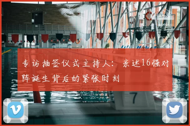 专访抽签仪式主持人:亲述16强对阵诞生背后的紧张时刻