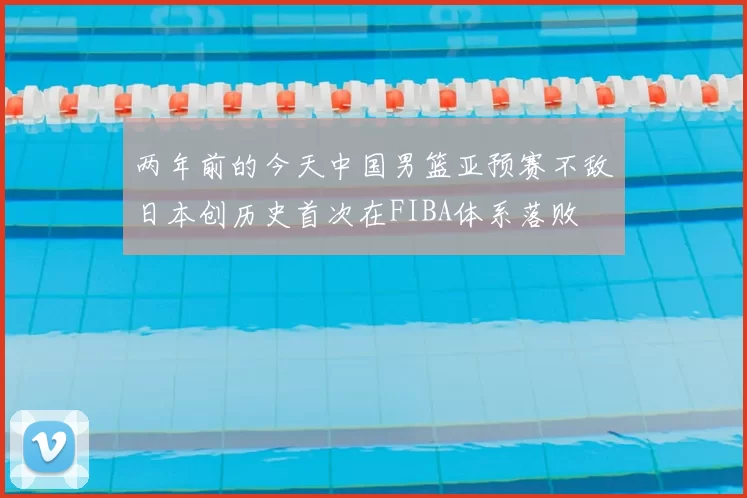 两年前的今天中国男篮亚预赛不敌日本创历史首次在FIBA体系落败