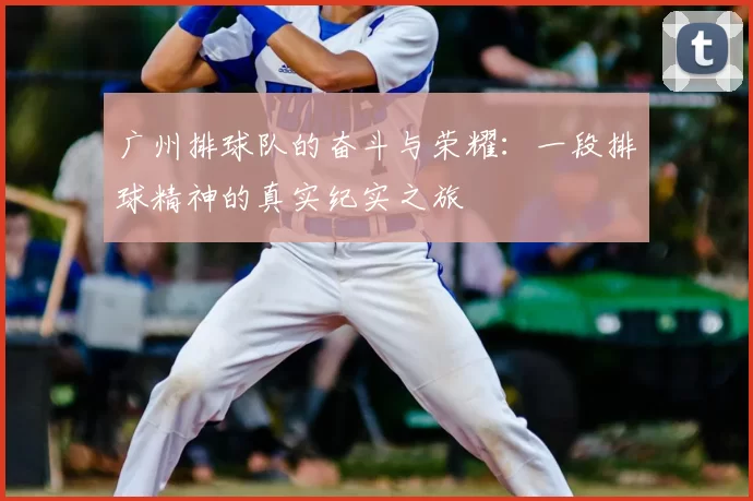 广州排球队的奋斗与荣耀：一段排球精神的真实纪实之旅