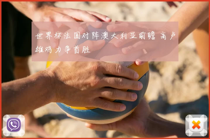 世界杯法国对阵澳大利亚前瞻 高卢雄鸡力争首胜
