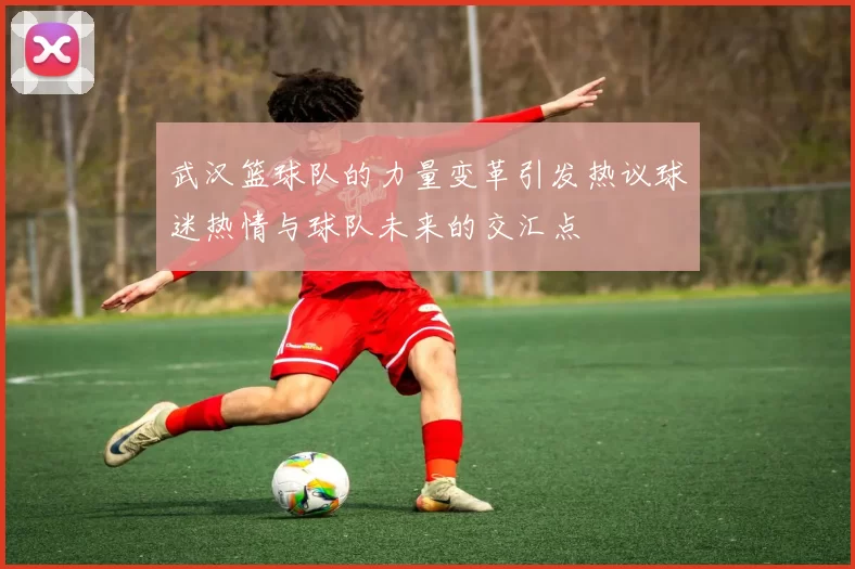 武汉篮球队的力量变革引发热议球迷热情与球队未来的交汇点