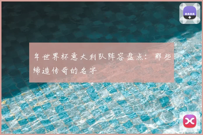 年世界杯意大利队阵容盘点:那些缔造传奇的名字