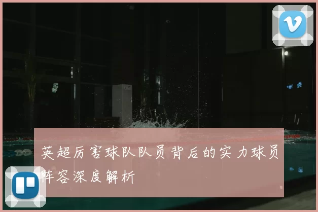 英超厉害球队队员背后的实力球员阵容深度解析