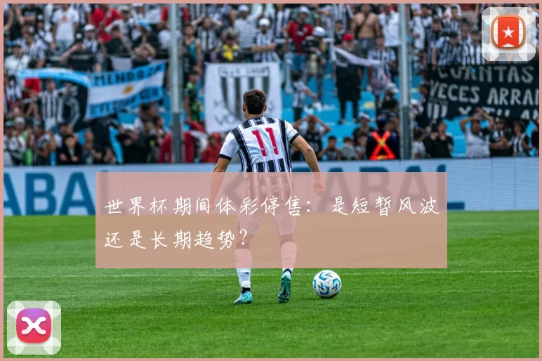 世界杯期间体彩停售:是短暂风波还是长期趋势?