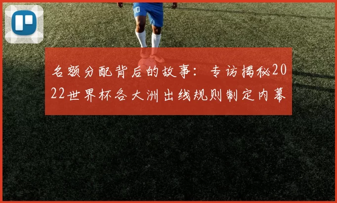 名额分配背后的故事:专访揭秘2022世界杯各大洲出线规则制定内幕