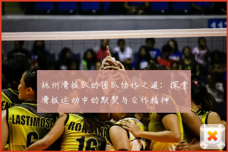 杭州滑板队的团队协作之道：探索滑板运动中的默契与合作精神