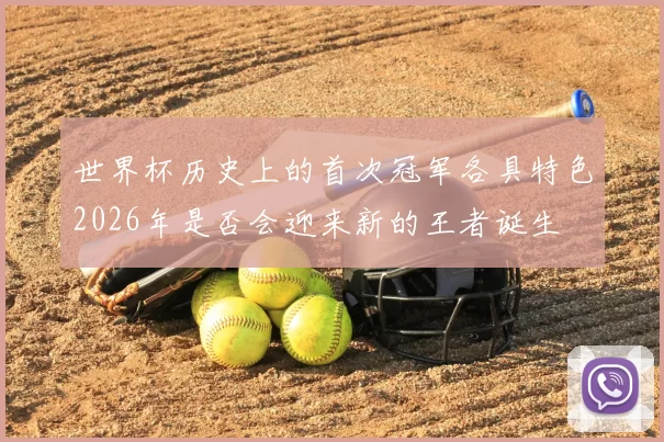 世界杯历史上的首次冠军各具特色2026年是否会迎来新的王者诞生