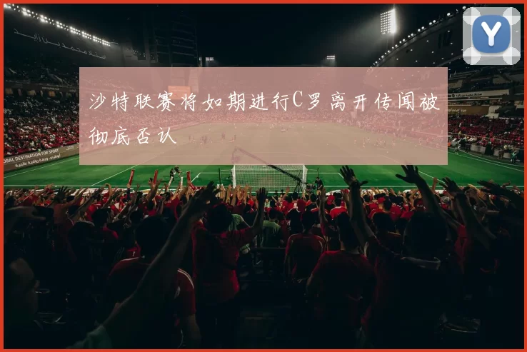 沙特联赛将如期进行C罗离开传闻被彻底否认