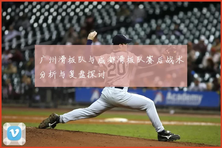 广州滑板队与成都滑板队赛后战术分析与复盘探讨