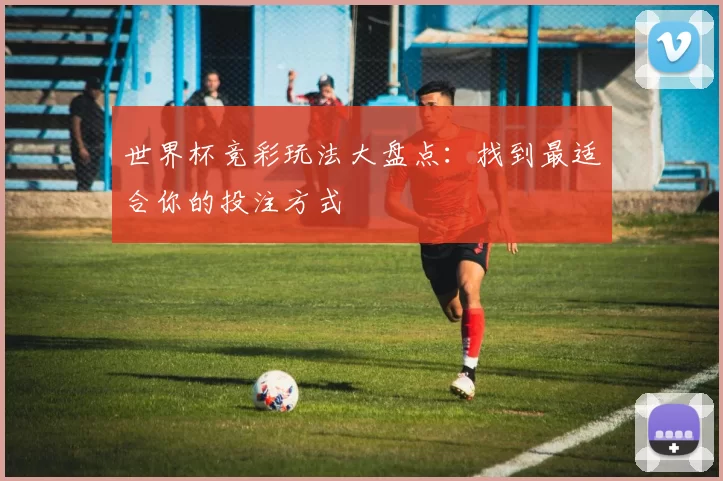 世界杯竞彩玩法大盘点:找到最适合你的投注方式