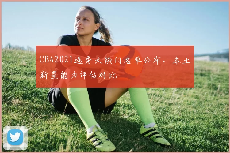 CBA2021选秀大热门名单公布，本土新星能力评估对比