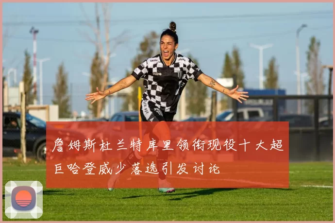 詹姆斯杜兰特库里领衔现役十大超巨哈登威少落选引发讨论