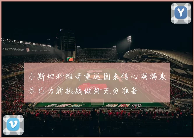 小斯坦科维奇重返国米信心满满表示已为新挑战做好充分准备