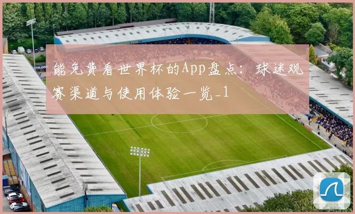 能免费看世界杯的App盘点:球迷观赛渠道与使用体验一览_1