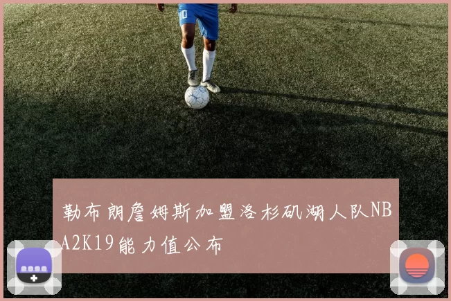 勒布朗詹姆斯加盟洛杉矶湖人队NBA2K19能力值公布