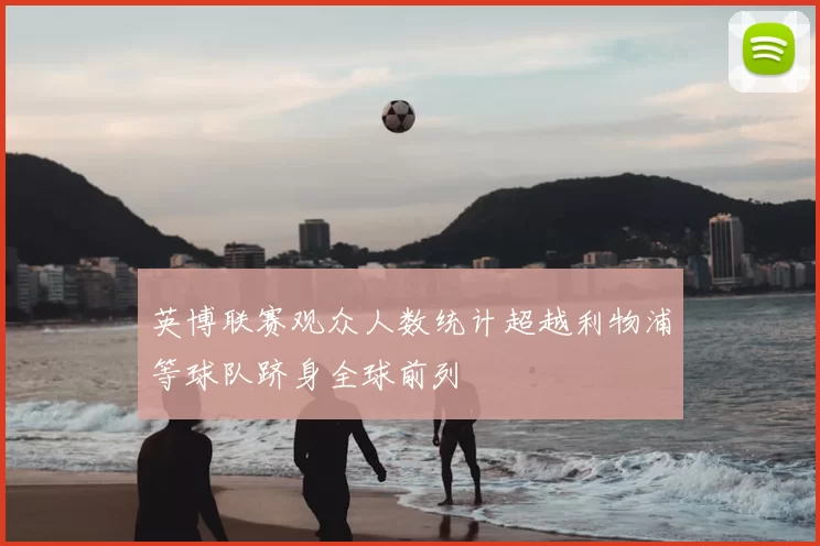 英博联赛观众人数统计超越利物浦等球队跻身全球前列