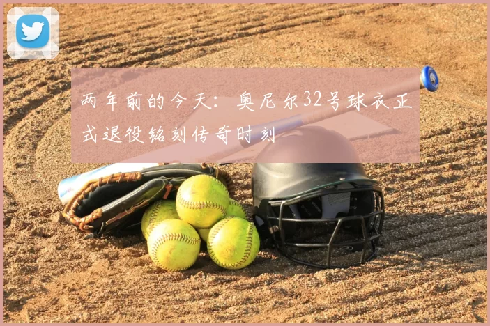 两年前的今天:奥尼尔32号球衣正式退役铭刻传奇时刻