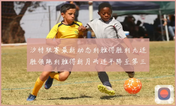 沙特联赛最新动态利雅得胜利九连胜领跑利雅得新月两连平降至第三位