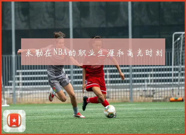 米勒在NBA的职业生涯和高光时刻