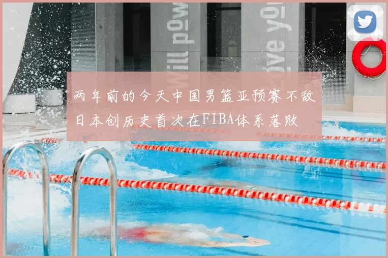 两年前的今天中国男篮亚预赛不敌日本创历史首次在FIBA体系落败