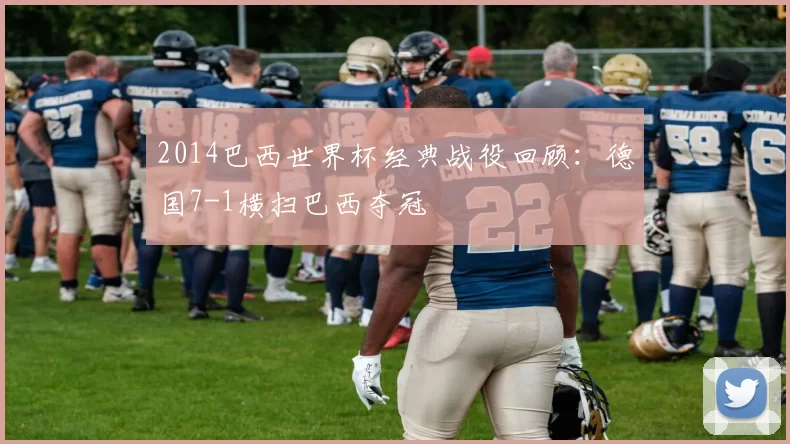 2014巴西世界杯经典战役回顾:德国7-1横扫巴西夺冠