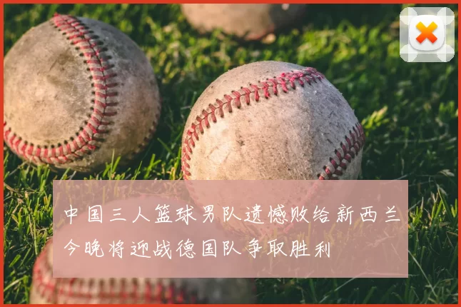 中国三人篮球男队遗憾败给新西兰今晚将迎战德国队争取胜利