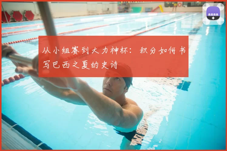 从小组赛到大力神杯:积分如何书写巴西之夏的史诗