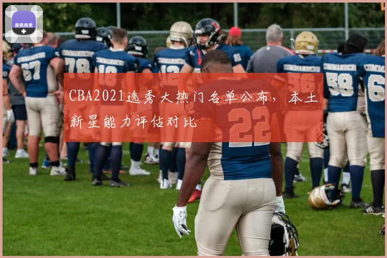 CBA2021选秀大热门名单公布，本土新星能力评估对比