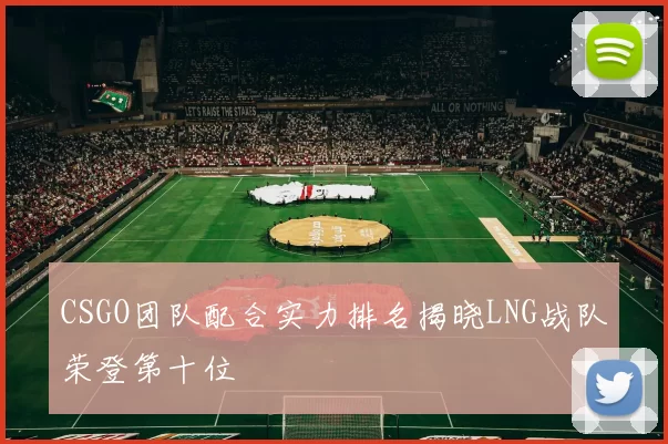 CSGO团队配合实力排名揭晓LNG战队荣登第十位