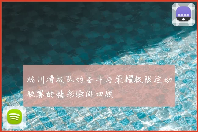杭州滑板队的奋斗与荣耀极限运动联赛的精彩瞬间回顾