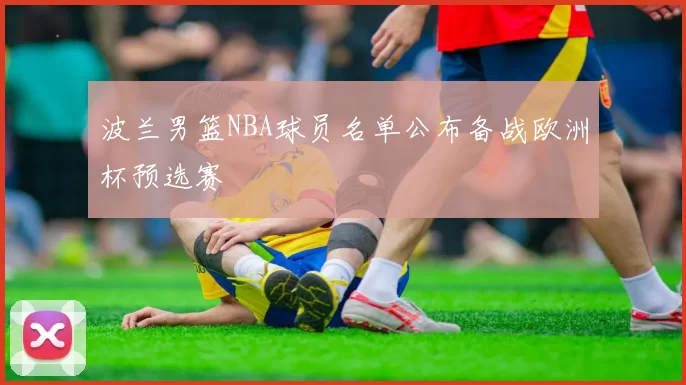 波兰男篮NBA球员名单公布备战欧洲杯预选赛