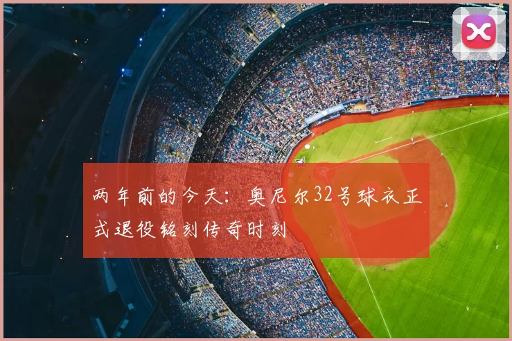 两年前的今天:奥尼尔32号球衣正式退役铭刻传奇时刻