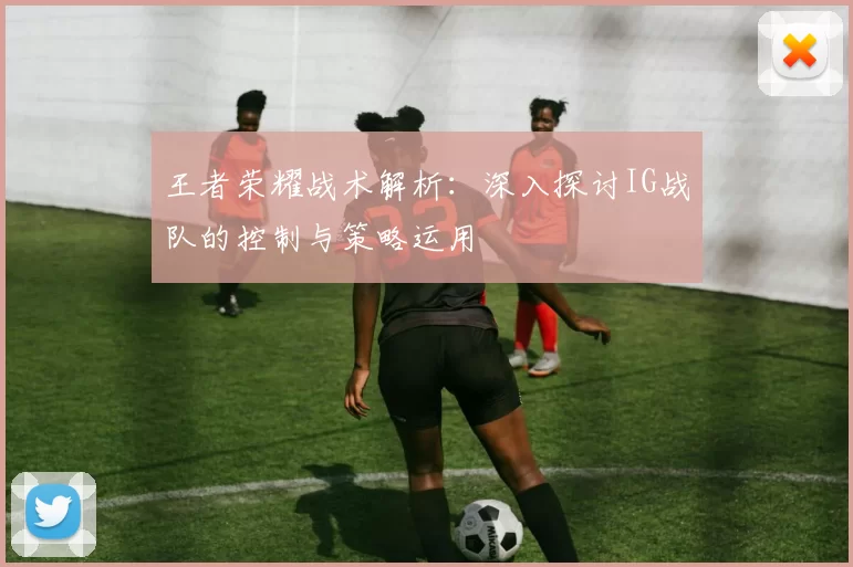 王者荣耀战术解析:深入探讨IG战队的控制与策略运用
