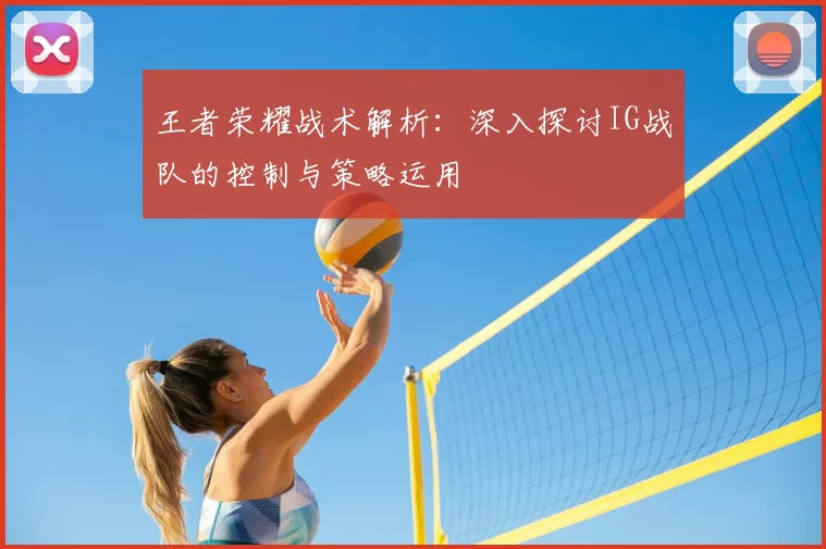 王者荣耀战术解析：深入探讨IG战队的控制与策略运用