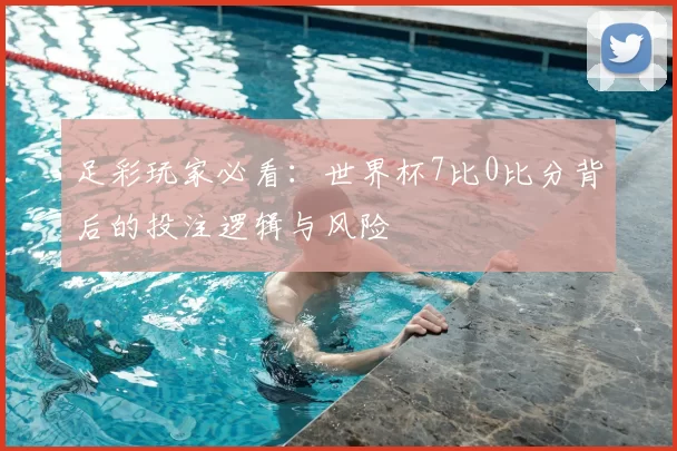 足彩玩家必看:世界杯7比0比分背后的投注逻辑与风险