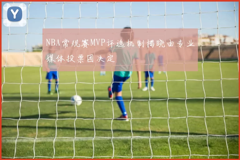 NBA常规赛MVP评选机制揭晓由专业媒体投票团决定