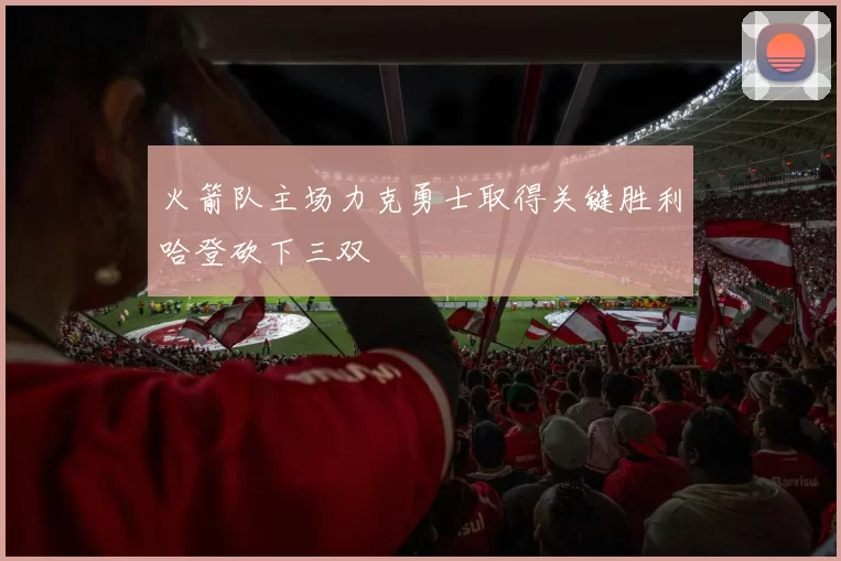 火箭队主场力克勇士取得关键胜利哈登砍下三双
