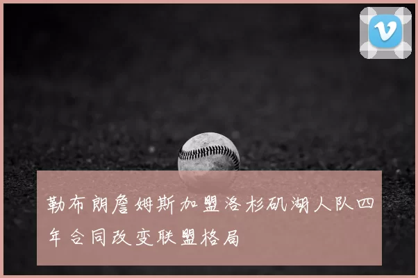 勒布朗詹姆斯加盟洛杉矶湖人队四年合同改变联盟格局