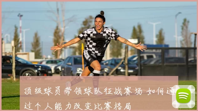 顶级球员带领球队征战赛场 如何通过个人能力改变比赛格局