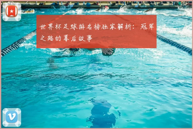 世界杯足球排名榜独家解析:冠军之路的幕后故事