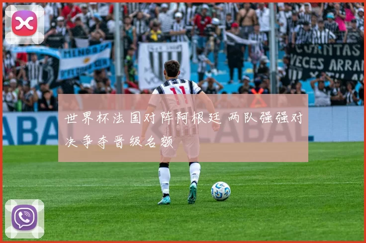 世界杯法国对阵阿根廷 两队强强对决争夺晋级名额