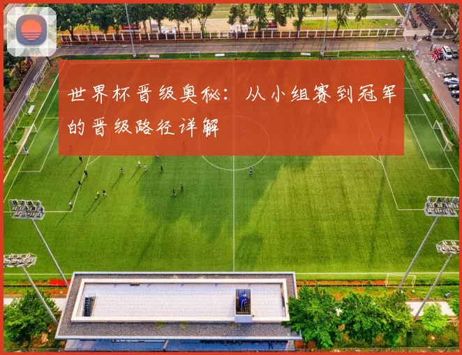 世界杯晋级奥秘:从小组赛到冠军的晋级路径详解