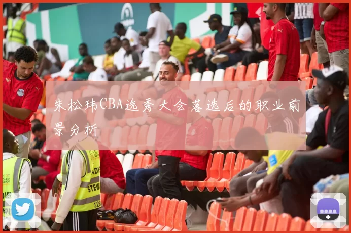 朱松玮CBA选秀大会落选后的职业前景分析