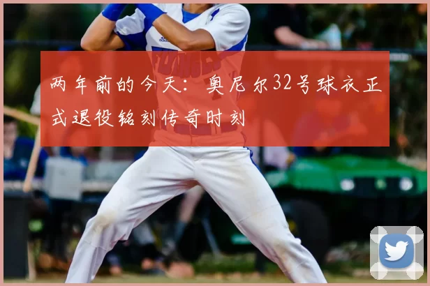 两年前的今天:奥尼尔32号球衣正式退役铭刻传奇时刻