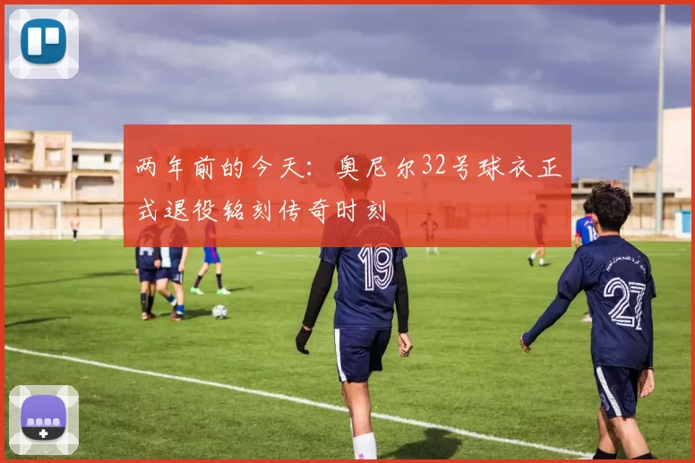 两年前的今天:奥尼尔32号球衣正式退役铭刻传奇时刻