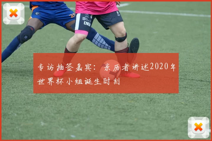 专访抽签嘉宾:亲历者讲述2020年世界杯小组诞生时刻