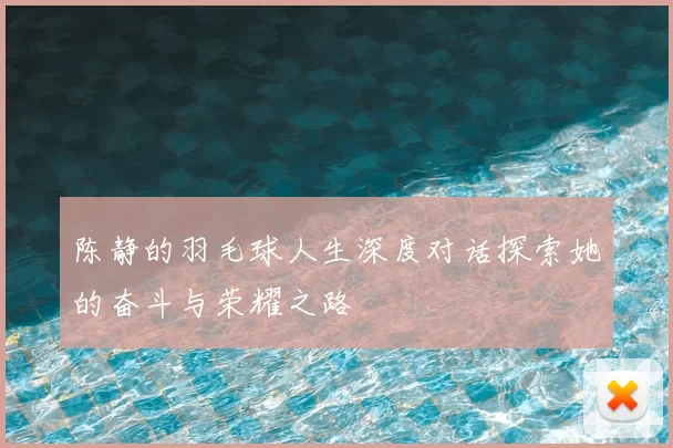 陈静的羽毛球人生深度对话探索她的奋斗与荣耀之路