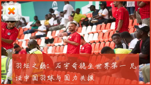 羽坛之巅:石宇奇稳坐世界第一 见证中国羽球与国力共振