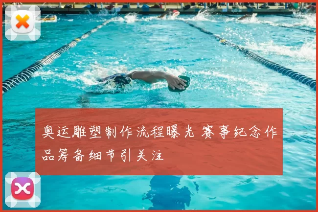 奥运雕塑制作流程曝光 赛事纪念作品筹备细节引关注